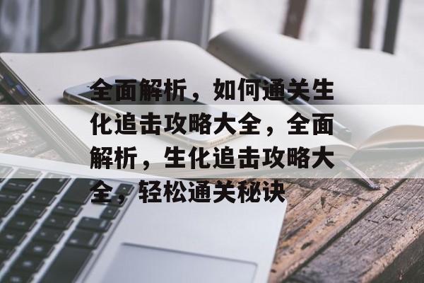 全面解析,如何通关生化追击攻略大全,全面解析,生化追击攻略大全,轻松通关秘诀 全面解析,如何通关生化追击攻略大全,全面解析,生化追击攻略大全,轻松通关秘诀
