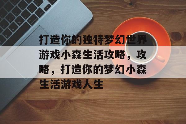 打造你的独特梦幻世界游戏小森生活攻略,攻略,打造你的梦幻小森生活游戏人生 打造你的独特梦幻世界游戏小森生活攻略,攻略,打造你的梦幻小森生活游戏人生