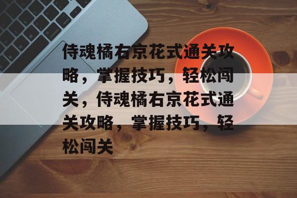 侍魂橘右京花式通关攻略,掌握技巧,轻松闯关,侍魂橘右京花式通关攻略,掌握技巧,轻松闯关 侍魂橘右京花式通关攻略,掌握技巧,轻松闯关,侍魂橘右京花式通关攻略,掌握技巧,轻松闯关