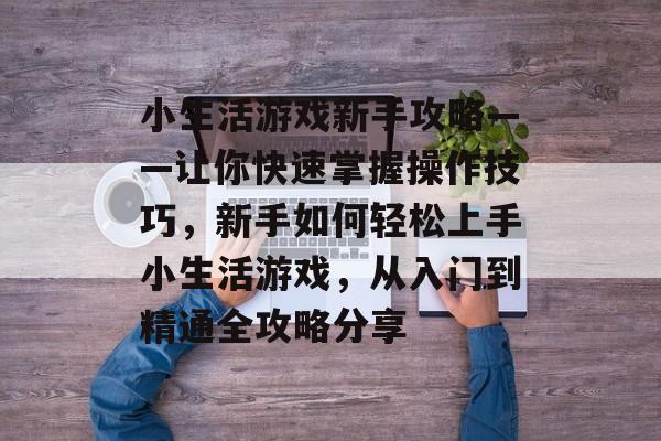 小生活游戏新手攻略——让你快速掌握操作技巧,新手如何轻松上手小生活游戏,从入门到精通全攻略分享 小生活游戏新手攻略——让你快速掌握操作技巧,新手如何轻松上手小生活游戏,从入门到精通全攻略分享