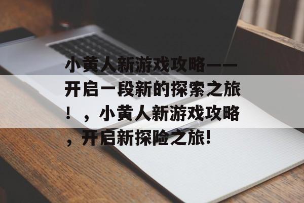 小黄人新游戏攻略——开启一段新的探索之旅!,小黄人新游戏攻略,开启新探险之旅! 小黄人新游戏攻略——开启一段新的探索之旅!,小黄人新游戏攻略,开启新探险之旅!