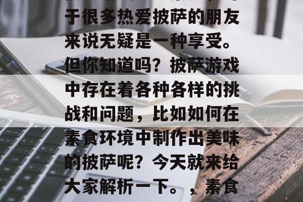披萨游戏攻略素食，对于很多热爱披萨的朋友来说无疑是一种享受。但你知道吗？披萨游戏中存在着各种各样的挑战和问题，比如如何在素食环境中制作出美味的披萨呢？今天就来给大家解析一下。，素食披萨大作战