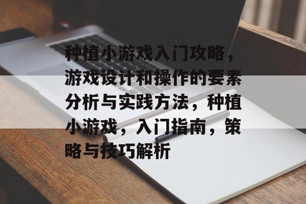 种植小游戏入门攻略,游戏设计和操作的要素分析与实践方法,种植小游戏,入门指南,策略与技巧解析 种植小游戏入门攻略,游戏设计和操作的要素分析与实践方法,种植小游戏,入门指南,策略与技巧解析