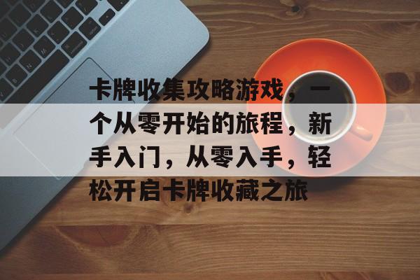 卡牌收集攻略游戏,一个从零开始的旅程,新手入门,从零入手,轻松开启卡牌收藏之旅 卡牌收集攻略游戏,一个从零开始的旅程,新手入门,从零入手,轻松开启卡牌收藏之旅
