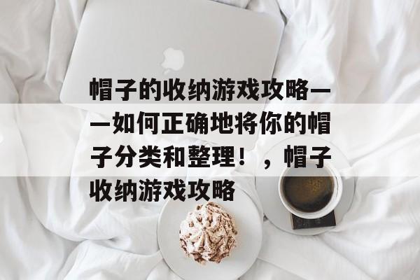 帽子的收纳游戏攻略——如何正确地将你的帽子分类和整理！，帽子收纳游戏攻略