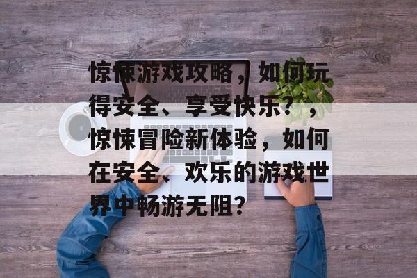 惊悚游戏攻略,如何玩得安全、享受快乐?,惊悚冒险新体验,如何在安全、欢乐的游戏世界中畅游无阻? 惊悚游戏攻略,如何玩得安全、享受快乐?,惊悚冒险新体验,如何在安全、欢乐的游戏世界中畅游无阻?