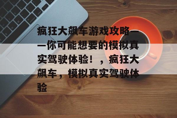 疯狂大飙车游戏攻略——你可能想要的模拟真实驾驶体验！，疯狂大飙车，模拟真实驾驶体验