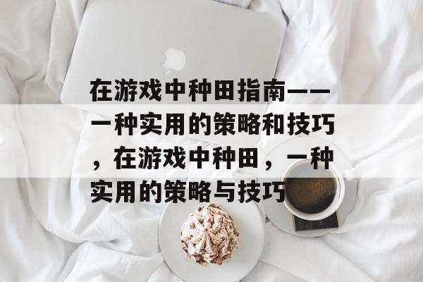 在游戏中种田指南——一种实用的策略和技巧，在游戏中种田，一种实用的策略与技巧