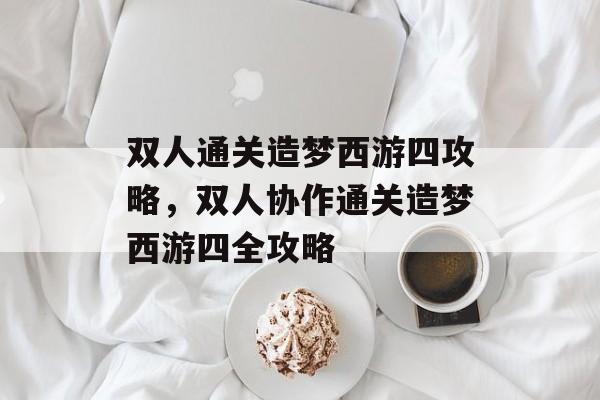 双人通关造梦西游四攻略，双人协作通关造梦西游四全攻略