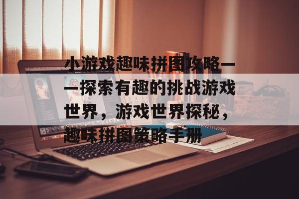 小游戏趣味拼图攻略——探索有趣的挑战游戏世界,游戏世界探秘,趣味拼图策略手册 小游戏趣味拼图攻略——探索有趣的挑战游戏世界,游戏世界探秘,趣味拼图策略手册