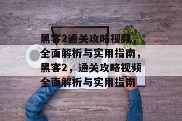黑客2通关攻略视频，全面解析与实用指南，黑客2，通关攻略视频全面解析与实用指南
