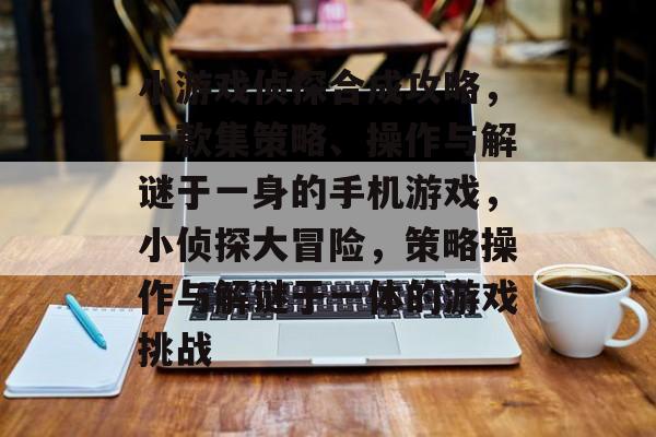 小游戏侦探合成攻略,一款集策略、操作与解谜于一身的手机游戏,小侦探大冒险,策略操作与解谜于一体的游戏挑战 小游戏侦探合成攻略,一款集策略、操作与解谜于一身的手机游戏,小侦探大冒险,策略操作与解谜于一体的游戏挑战