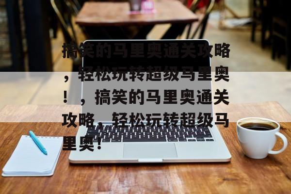 搞笑的马里奥通关攻略,轻松玩转超级马里奥!,搞笑的马里奥通关攻略,轻松玩转超级马里奥! 搞笑的马里奥通关攻略,轻松玩转超级马里奥!,搞笑的马里奥通关攻略,轻松玩转超级马里奥!