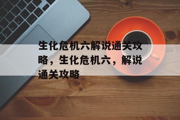 生化危机六解说通关攻略，生化危机六，解说通关攻略