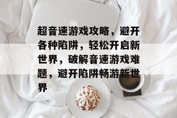超音速游戏攻略,避开各种陷阱,轻松开启新世界,破解音速游戏难题,避开陷阱畅游新世界 超音速游戏攻略,避开各种陷阱,轻松开启新世界,破解音速游戏难题,避开陷阱畅游新世界