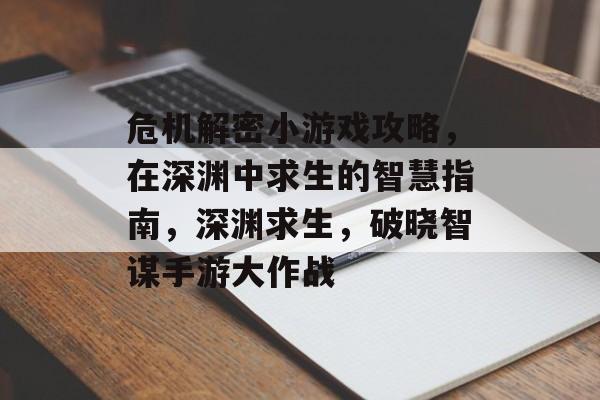 危机解密小游戏攻略,在深渊中求生的智慧指南,深渊求生,破晓智谋手游大作战 危机解密小游戏攻略,在深渊中求生的智慧指南,深渊求生,破晓智谋手游大作战