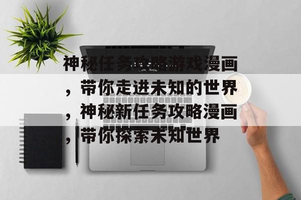 神秘任务攻略游戏漫画,带你走进未知的世界,神秘新任务攻略漫画,带你探索未知世界 神秘任务攻略游戏漫画,带你走进未知的世界,神秘新任务攻略漫画,带你探索未知世界