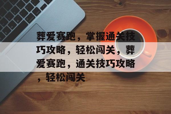 葬爱赛跑,掌握通关技巧攻略,轻松闯关,葬爱赛跑,通关技巧攻略,轻松闯关 葬爱赛跑,掌握通关技巧攻略,轻松闯关,葬爱赛跑,通关技巧攻略,轻松闯关