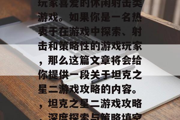 坦克之星二是一款深受玩家喜爱的休闲射击类游戏。如果你是一名热衷于在游戏中探索、射击和策略性的游戏玩家,那么这篇文章将会给你提供一段关于坦克之星二游戏攻略的内容。,坦克之星二游戏攻略,深度探索与策略填空游戏 坦克之星二是一款深受玩家喜爱的休闲射击类游戏。如果你是一名热衷于在游戏中探索、射击和策略性的游戏玩家,那么这篇文章将会给你提供一段关于坦克之星二游戏攻略的内容。,坦克之星二游戏攻略,深度探索与策略填空游戏
