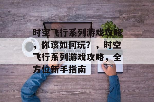 时空飞行系列游戏攻略,你该如何玩?,时空飞行系列游戏攻略,全方位新手指南 时空飞行系列游戏攻略,你该如何玩?,时空飞行系列游戏攻略,全方位新手指南