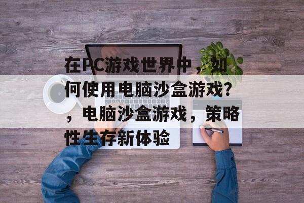 在PC游戏世界中,如何使用电脑沙盒游戏?,电脑沙盒游戏,策略性生存新体验 在PC游戏世界中,如何使用电脑沙盒游戏?,电脑沙盒游戏,策略性生存新体验