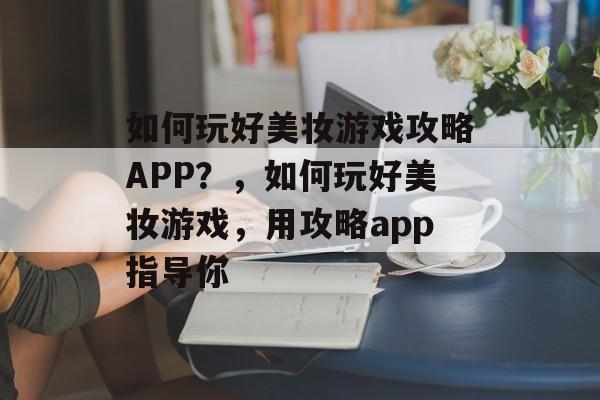 如何玩好美妆游戏攻略APP?,如何玩好美妆游戏,用攻略app指导你 如何玩好美妆游戏攻略APP?,如何玩好美妆游戏,用攻略app指导你