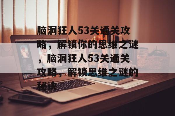 脑洞狂人53关通关攻略，解锁你的思维之谜，脑洞狂人53关通关攻略，解锁思维之谜的秘诀