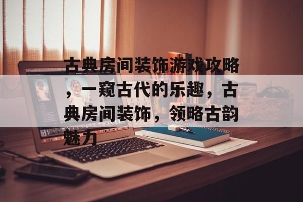古典房间装饰游戏攻略，一窥古代的乐趣，古典房间装饰，领略古韵魅力