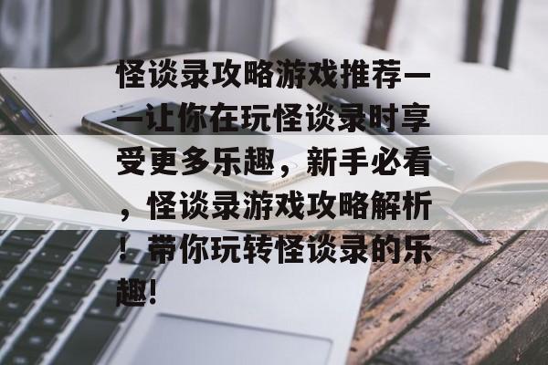 怪谈录攻略游戏推荐——让你在玩怪谈录时享受更多乐趣，新手必看，怪谈录游戏攻略解析！带你玩转怪谈录的乐趣!