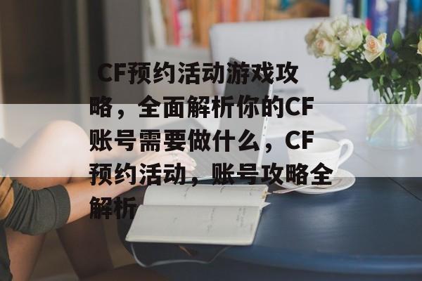 CF预约活动游戏攻略,全面解析你的CF账号需要做什么,CF预约活动,账号攻略全解析  CF预约活动游戏攻略,全面解析你的CF账号需要做什么,CF预约活动,账号攻略全解析