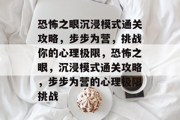 恐怖之眼沉浸模式通关攻略,步步为营,挑战你的心理极限,恐怖之眼,沉浸模式通关攻略,步步为营的心理极限挑战 恐怖之眼沉浸模式通关攻略,步步为营,挑战你的心理极限,恐怖之眼,沉浸模式通关攻略,步步为营的心理极限挑战