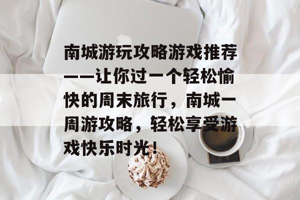 南城游玩攻略游戏推荐——让你过一个轻松愉快的周末旅行，南城一周游攻略，轻松享受游戏快乐时光！