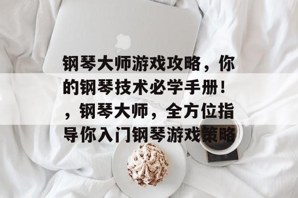 钢琴大师游戏攻略,你的钢琴技术必学手册!,钢琴大师,全方位指导你入门钢琴游戏策略 钢琴大师游戏攻略,你的钢琴技术必学手册!,钢琴大师,全方位指导你入门钢琴游戏策略