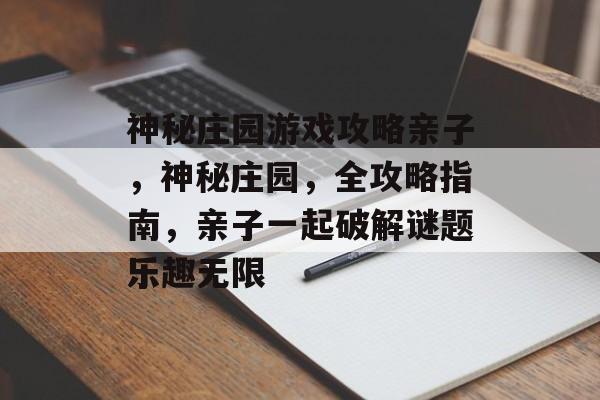 神秘庄园游戏攻略亲子,神秘庄园,全攻略指南,亲子一起破解谜题乐趣无限 神秘庄园游戏攻略亲子,神秘庄园,全攻略指南,亲子一起破解谜题乐趣无限