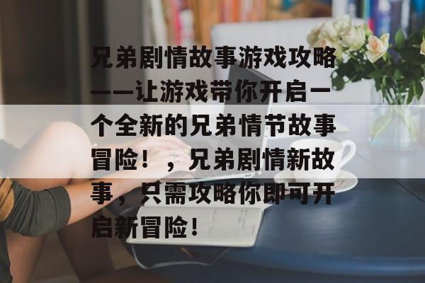 兄弟剧情故事游戏攻略——让游戏带你开启一个全新的兄弟情节故事冒险!,兄弟剧情新故事,只需攻略你即可开启新冒险! 兄弟剧情故事游戏攻略——让游戏带你开启一个全新的兄弟情节故事冒险!,兄弟剧情新故事,只需攻略你即可开启新冒险!