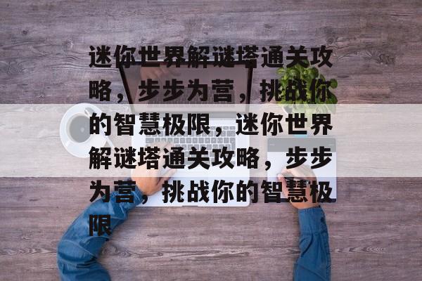 迷你世界解谜塔通关攻略,步步为营,挑战你的智慧极限,迷你世界解谜塔通关攻略,步步为营,挑战你的智慧极限 迷你世界解谜塔通关攻略,步步为营,挑战你的智慧极限,迷你世界解谜塔通关攻略,步步为营,挑战你的智慧极限