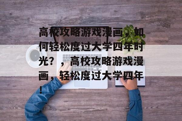 高校攻略游戏漫画,如何轻松度过大学四年时光?,高校攻略游戏漫画,轻松度过大学四年! 高校攻略游戏漫画,如何轻松度过大学四年时光?,高校攻略游戏漫画,轻松度过大学四年!