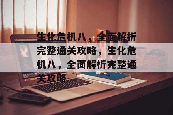 生化危机八,全面解析完整通关攻略,生化危机八,全面解析完整通关攻略 生化危机八,全面解析完整通关攻略,生化危机八,全面解析完整通关攻略