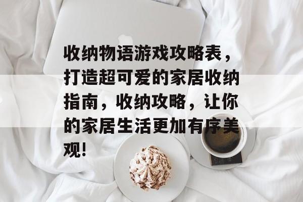 收纳物语游戏攻略表,打造超可爱的家居收纳指南,收纳攻略,让你的家居生活更加有序美观! 收纳物语游戏攻略表,打造超可爱的家居收纳指南,收纳攻略,让你的家居生活更加有序美观!