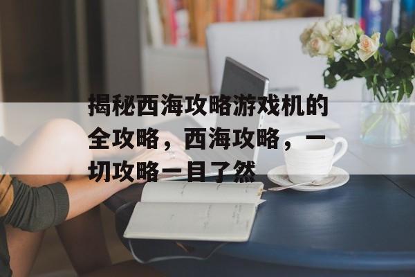 揭秘西海攻略游戏机的全攻略,西海攻略,一切攻略一目了然 揭秘西海攻略游戏机的全攻略,西海攻略,一切攻略一目了然