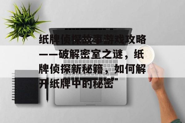 纸牌侦探故事游戏攻略——破解密室之谜,纸牌侦探新秘籍,如何解开纸牌中的秘密 纸牌侦探故事游戏攻略——破解密室之谜,纸牌侦探新秘籍,如何解开纸牌中的秘密