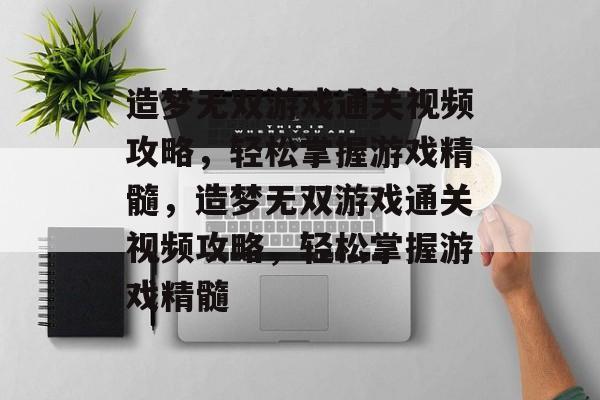 造梦无双游戏通关视频攻略,轻松掌握游戏精髓,造梦无双游戏通关视频攻略,轻松掌握游戏精髓 造梦无双游戏通关视频攻略,轻松掌握游戏精髓,造梦无双游戏通关视频攻略,轻松掌握游戏精髓