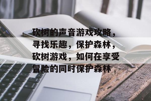 砍树的声音游戏攻略,寻找乐趣,保护森林,砍树游戏,如何在享受冒险的同时保护森林 砍树的声音游戏攻略,寻找乐趣,保护森林,砍树游戏,如何在享受冒险的同时保护森林
