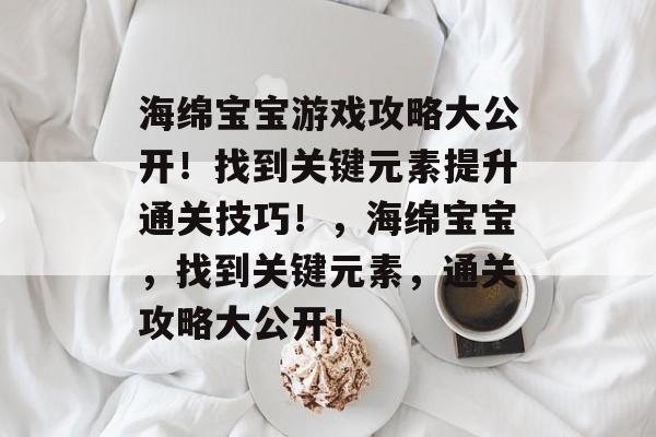 海绵宝宝游戏攻略大公开!找到关键元素提升通关技巧!,海绵宝宝,找到关键元素,通关攻略大公开! 海绵宝宝游戏攻略大公开!找到关键元素提升通关技巧!,海绵宝宝,找到关键元素,通关攻略大公开!