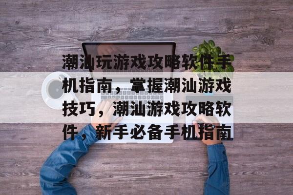 潮汕玩游戏攻略软件手机指南,掌握潮汕游戏技巧,潮汕游戏攻略软件,新手必备手机指南 潮汕玩游戏攻略软件手机指南,掌握潮汕游戏技巧,潮汕游戏攻略软件,新手必备手机指南
