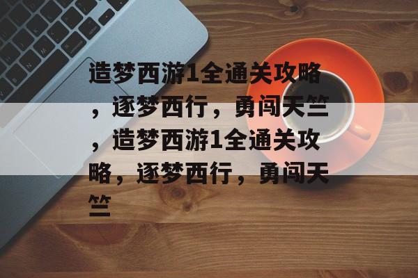 造梦西游1全通关攻略,逐梦西行,勇闯天竺,造梦西游1全通关攻略,逐梦西行,勇闯天竺 造梦西游1全通关攻略,逐梦西行,勇闯天竺,造梦西游1全通关攻略,逐梦西行,勇闯天竺