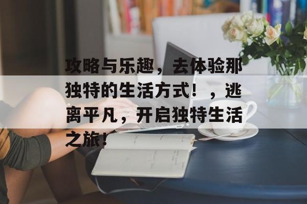 攻略与乐趣，去体验那独特的生活方式！，逃离平凡，开启独特生活之旅！