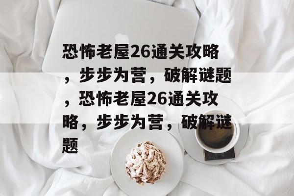 恐怖老屋26通关攻略,步步为营,破解谜题,恐怖老屋26通关攻略,步步为营,破解谜题 恐怖老屋26通关攻略,步步为营,破解谜题,恐怖老屋26通关攻略,步步为营,破解谜题