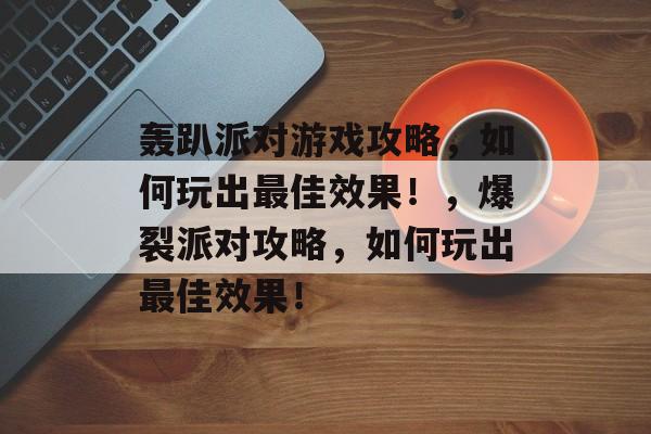 轰趴派对游戏攻略,如何玩出最佳效果!,爆裂派对攻略,如何玩出最佳效果! 轰趴派对游戏攻略,如何玩出最佳效果!,爆裂派对攻略,如何玩出最佳效果!