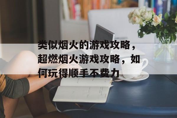 类似烟火的游戏攻略，超燃烟火游戏攻略，如何玩得顺手不费力
